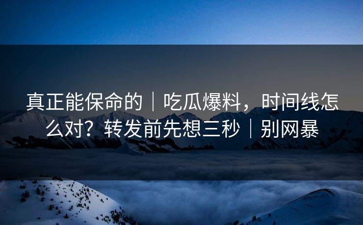 真正能保命的｜吃瓜爆料，时间线怎么对？转发前先想三秒｜别网暴