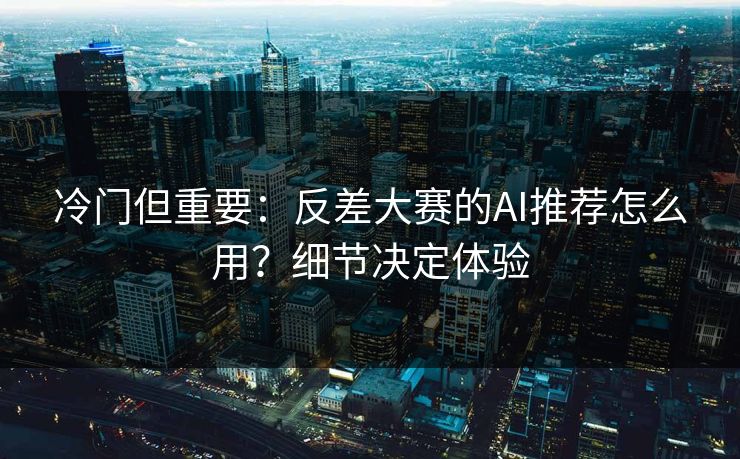 冷门但重要：反差大赛的AI推荐怎么用？细节决定体验