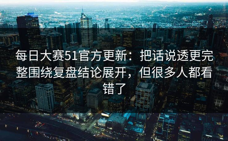 每日大赛51官方更新：把话说透更完整围绕复盘结论展开，但很多人都看错了