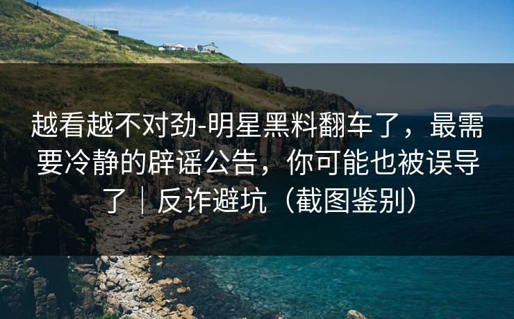 详细阅读:越看越不对劲-明星黑料翻车了,最需要冷静的辟谣公告,你可能也被误导了|反诈避坑(截图鉴别) 越看越不对劲-明星黑料翻车了,最需要冷静的辟谣公告,你可能也被误导了|反诈避坑(截图鉴别)