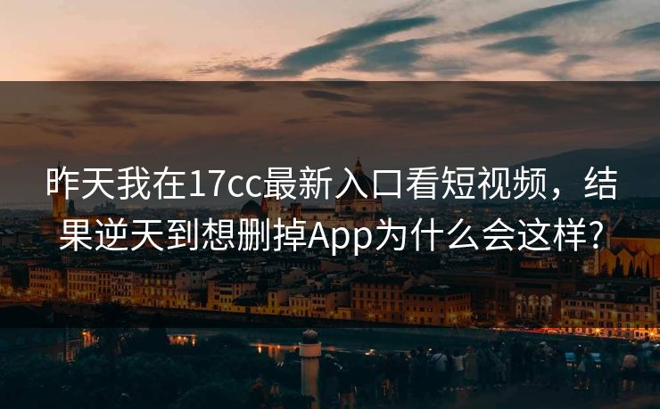 详细阅读:昨天我在17cc最新入口看短视频,结果逆天到想删掉App为什么会这样? 昨天我在17cc最新入口看短视频,结果逆天到想删掉App为什么会这样?