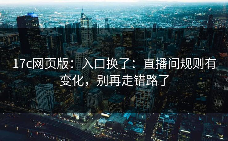 详细阅读:17c网页版:入口换了:直播间规则有变化,别再走错路了 17c网页版:入口换了:直播间规则有变化,别再走错路了