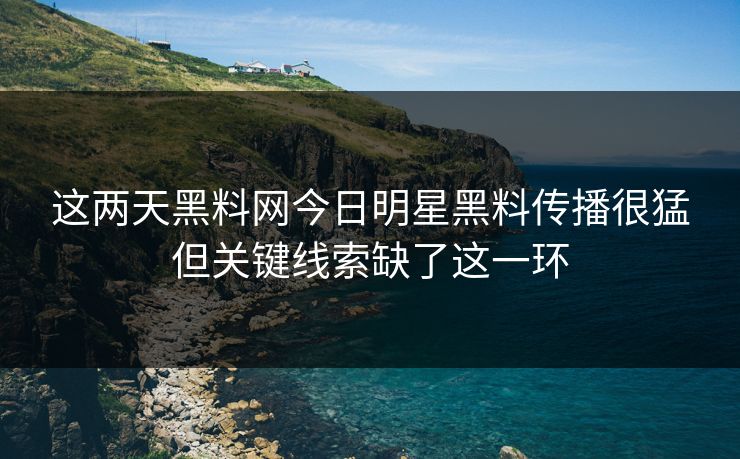 详细阅读:这两天黑料网今日明星黑料传播很猛但关键线索缺了这一环 这两天黑料网今日明星黑料传播很猛但关键线索缺了这一环