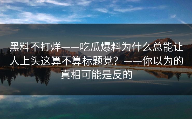 详细阅读:黑料不打烊——吃瓜爆料为什么总能让人上头这算不算标题党?——你以为的真相可能是反的 黑料不打烊——吃瓜爆料为什么总能让人上头这算不算标题党?——你以为的真相可能是反的