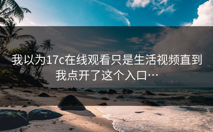 详细阅读:我以为17c在线观看只是生活视频直到我点开了这个入口… 我以为17c在线观看只是生活视频直到我点开了这个入口…