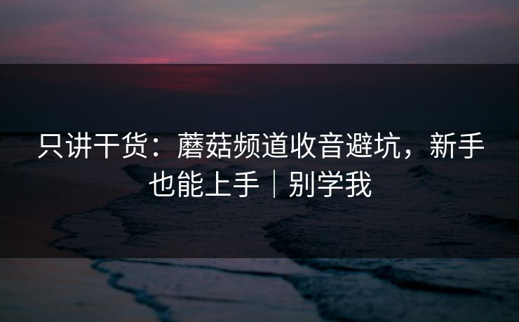 只讲干货:蘑菇频道收音避坑,新手也能上手|别学我 只讲干货:蘑菇频道收音避坑,新手也能上手|别学我
