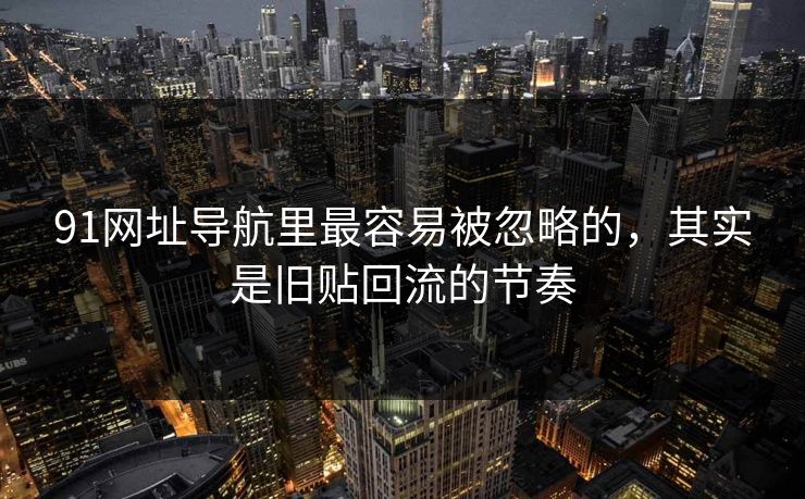 91网址导航里最容易被忽略的,其实是旧贴回流的节奏