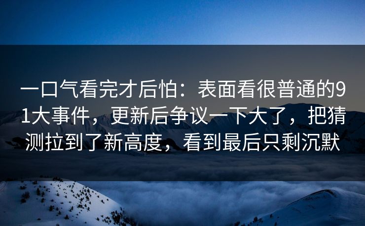 一口气看完才后怕:表面看很普通的91大事件,更新后争议一下大了,把猜测拉到了新高度,看到最后只剩沉默