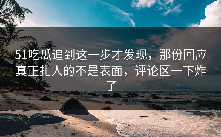 51吃瓜追到这一步才发现，那份回应真正扎人的不是表面，评论区一下炸了