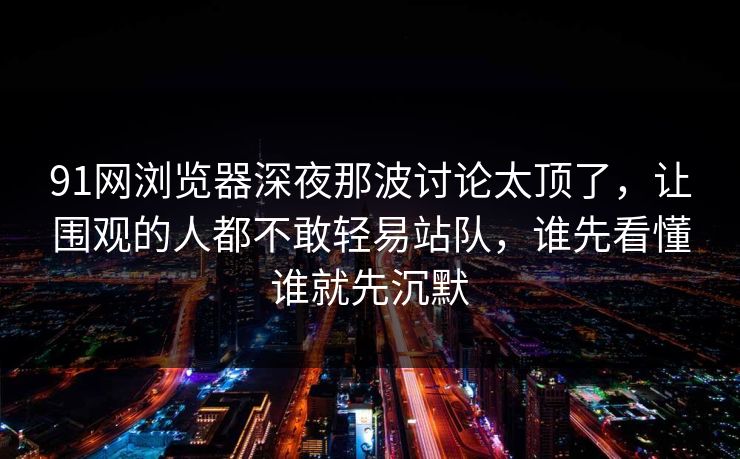91网浏览器深夜那波讨论太顶了,让围观的人都不敢轻易站队,谁先看懂谁就先沉默