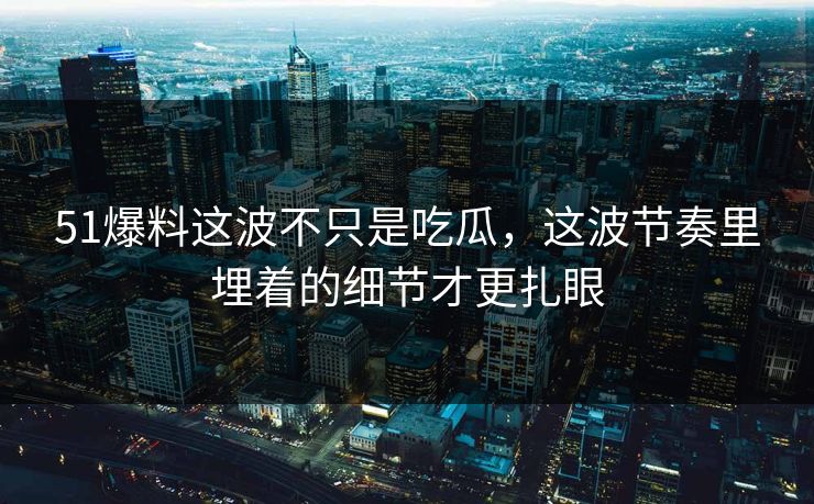 51爆料这波不只是吃瓜，这波节奏里埋着的细节才更扎眼