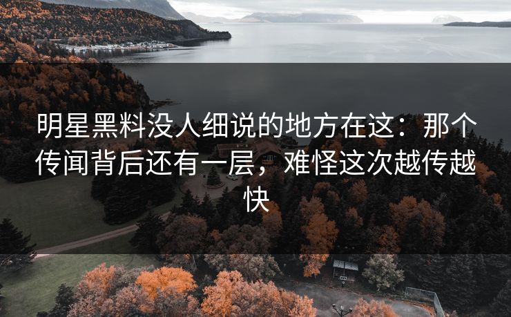 明星黑料没人细说的地方在这：那个传闻背后还有一层，难怪这次越传越快