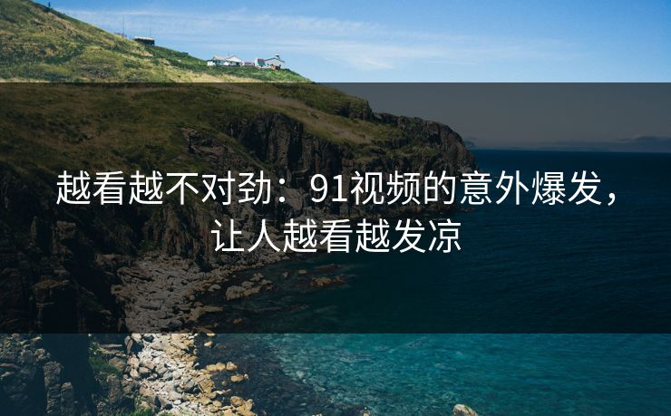 越看越不对劲：91视频的意外爆发，让人越看越发凉
