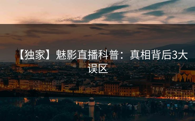 【独家】魅影直播科普：真相背后3大误区