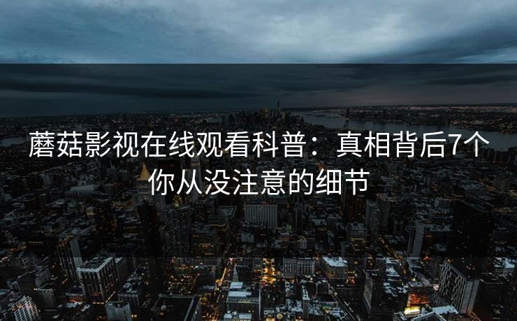 蘑菇影视在线观看科普：真相背后7个你从没注意的细节