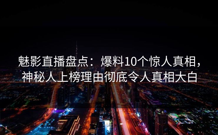 魅影直播盘点：爆料10个惊人真相，神秘人上榜理由彻底令人真相大白
