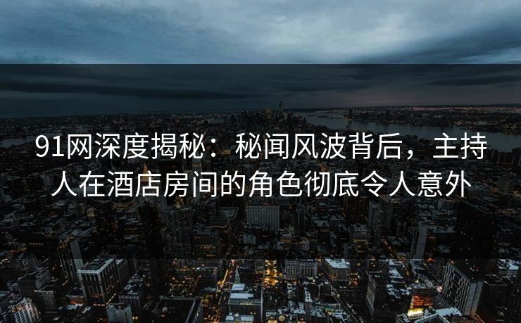 91网深度揭秘：秘闻风波背后，主持人在酒店房间的角色彻底令人意外