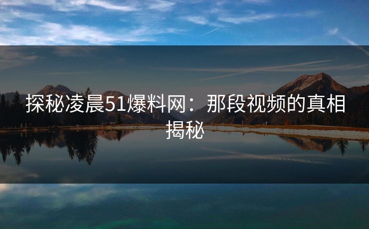探秘凌晨51爆料网：那段视频的真相揭秘